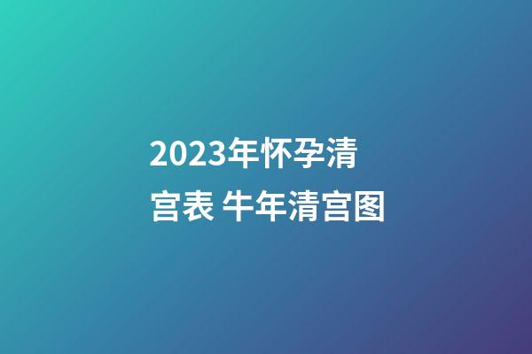 2023年怀孕清宫表 牛年清宫图